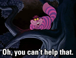 Most everyone’s mad here. (Cheshire Cat)